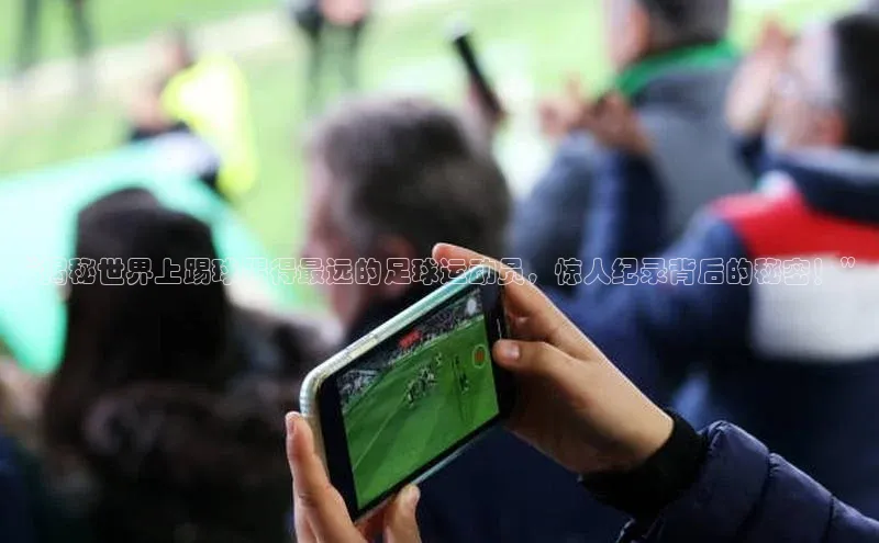 非凡体育皮阿诺“揭秘世界上踢球踢得最远的足球运动员，惊人纪录背后的秘密！”
