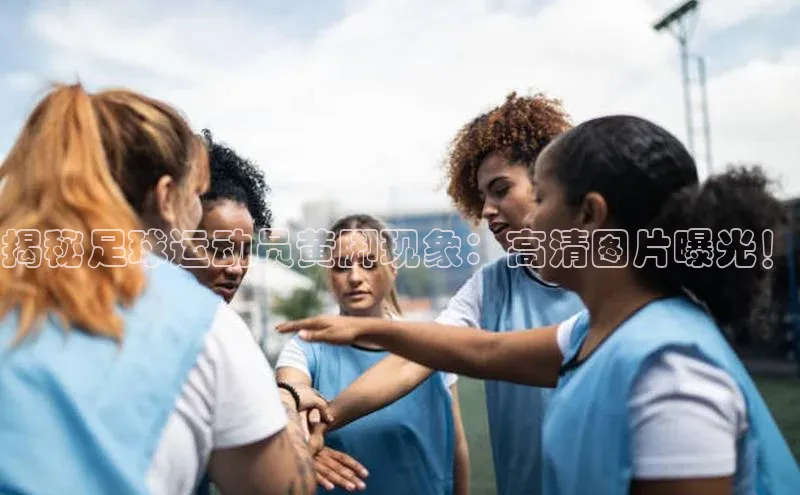 非凡电子游戏平台百度健康揭秘足球运动员黄脚现象：高清图片曝光！