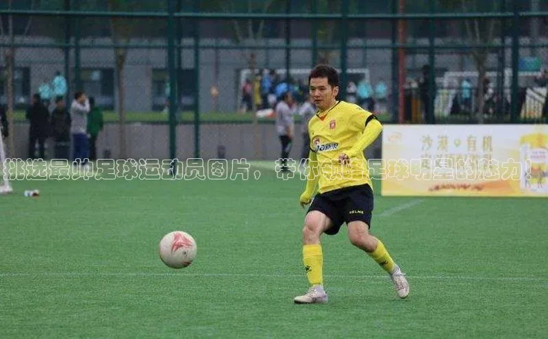 非凡游戏app官网进入字节跳动挑选最帅足球运动员图片，带你领略足球明星的魅力！