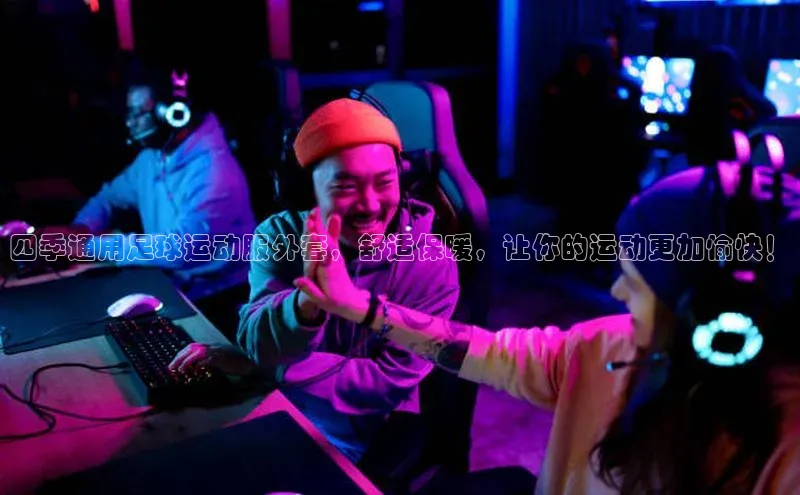 非凡电子游戏平台官网百度 H5四季通用足球运动服外套，舒适保暖，让你的运动更加愉快！