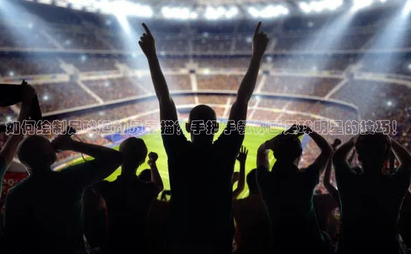 非凡娱乐app百度技术学院如何绘制足球运动员素描？手把手教你画足球明星的技巧！