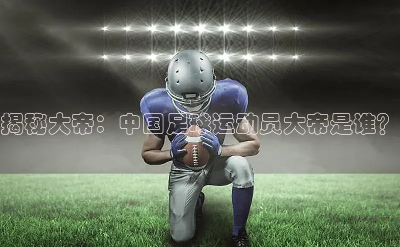 非凡娱乐app京东揭秘大帝：中国足球运动员大帝是谁？