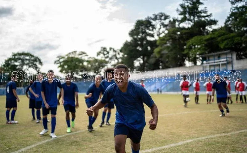 非凡娱乐appARGA公司足球训练频率：每周应如何安排足球训练次数？