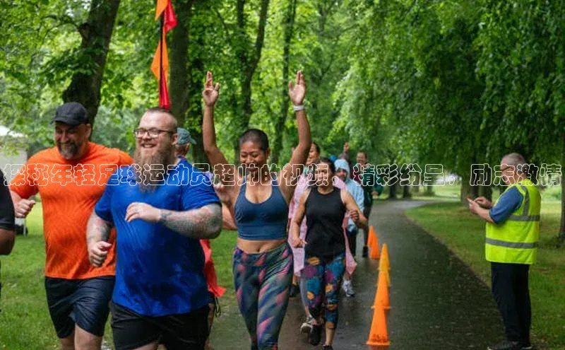 非凡游戏app官网进入梯哥哥科技探秘年轻足球运动员超帅的视频，精彩纷呈，励志激情