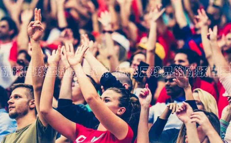 非凡游戏官方网址入口引力传媒跳跃足球运动员是谁？揭秘足球界的跳跃巨星