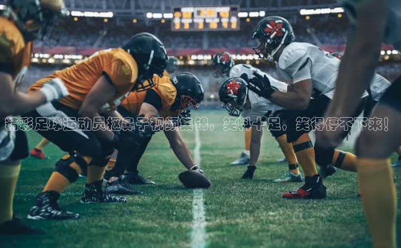 非凡娱乐app百度社团赞助平台精彩足球运动员抠鼻子视频集锦，笑料十足，笑得停不下来！