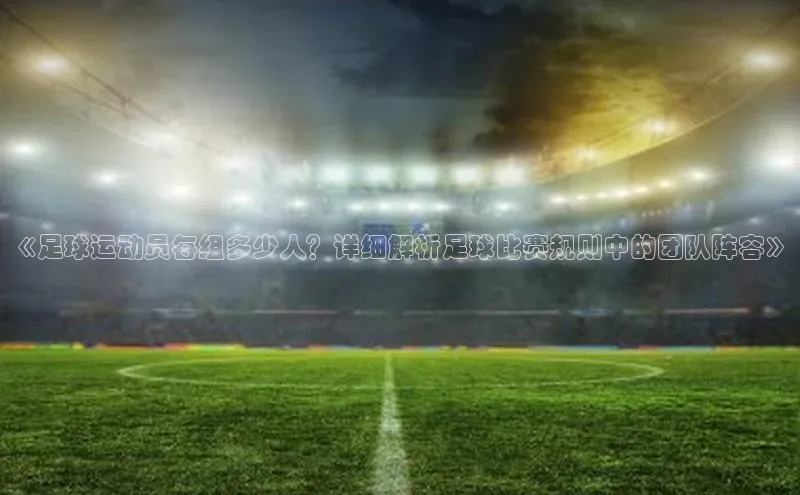 非凡游戏app官网进入百度手机助手《足球运动员每组多少人？详细解析足球比赛规则中的团队阵容》