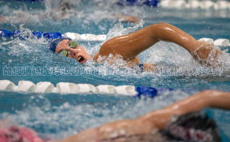 非凡棋牌视觉中国如何通过足球运动员培养小游戏视频提升训练技巧？