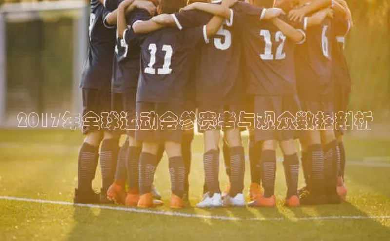 非凡游戏官方网址入口百度信誉2017年全球运动会参赛者与观众数据剖析