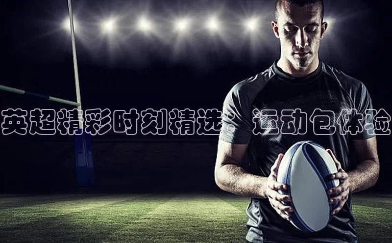非凡娱乐app百度社团赞助平台英超精彩时刻精选：运动包体验