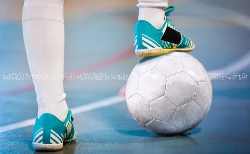 非凡游戏官方网址入口百度百聘国内热门运动赛事精彩马拉松瞬间回顾：带你亲身体验激烈比赛的激情与速度