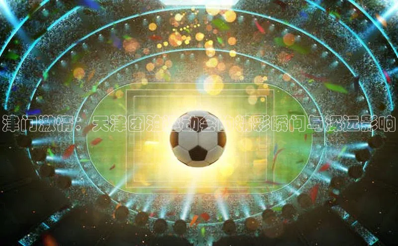 非凡棋牌百家号津门激情：天津团泊运动会的精彩瞬间与深远影响