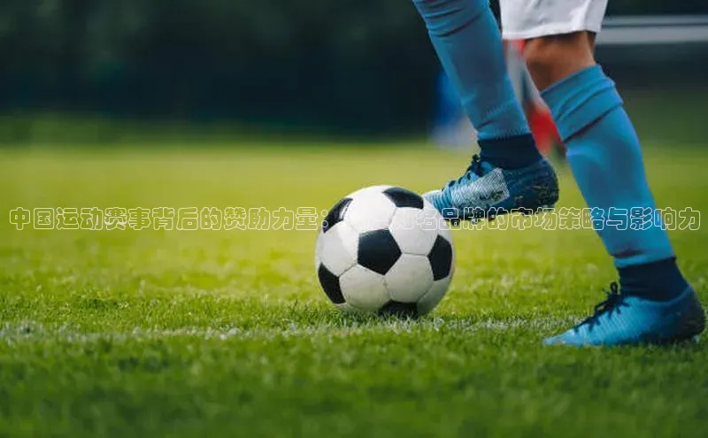 中国运动赛事背后的赞助力量：深度知名品牌的市场策略与影响力