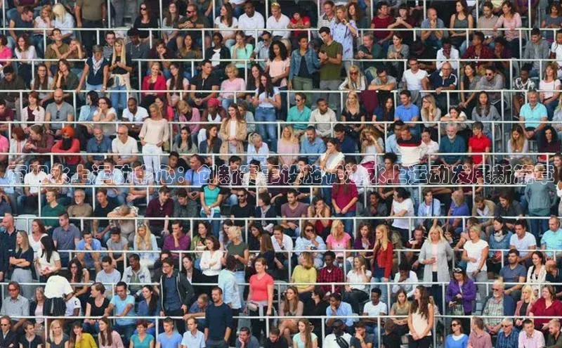 南阳水上运动中心：创新赛事设施促进水上运动发展新篇章