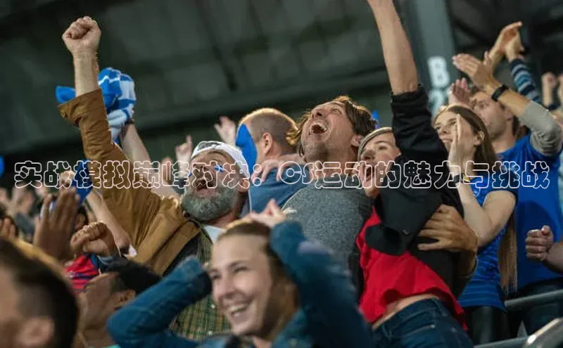 实战模拟巅峰对决：CS运动的魅力与挑战