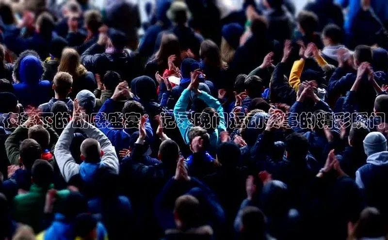 夜幕下的动感盛宴：记录晚间运动赛事的精彩瞬间
