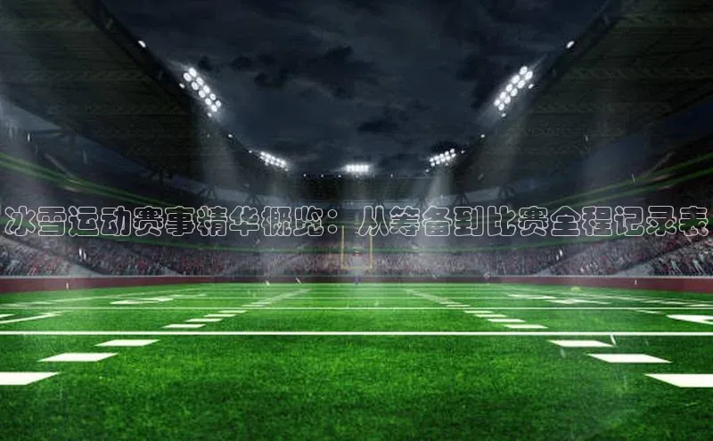 冰雪运动赛事精华概览：从筹备到比赛全程记录表