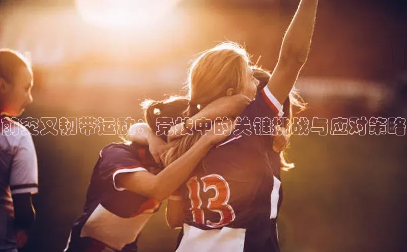 前交叉韧带运动：竞技中的关键挑战与应对策略