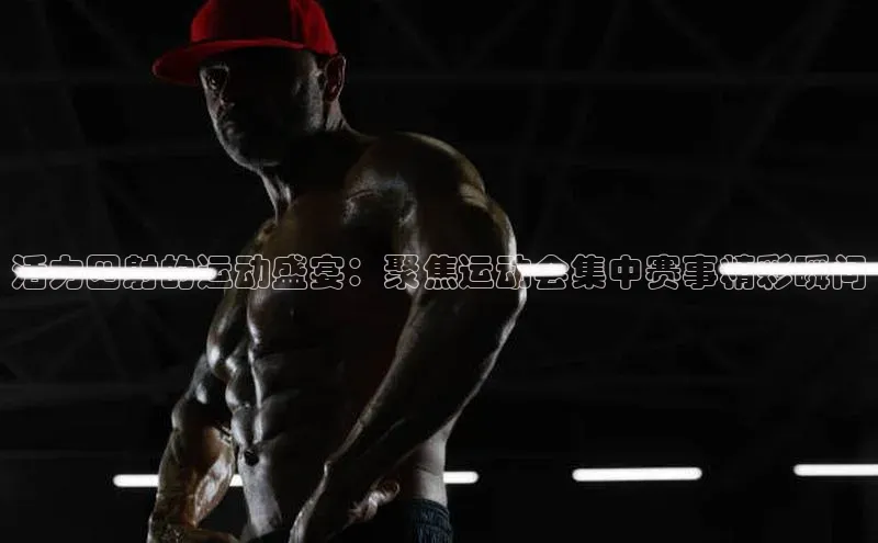 活力四射的运动盛宴：聚焦运动会集中赛事精彩瞬间