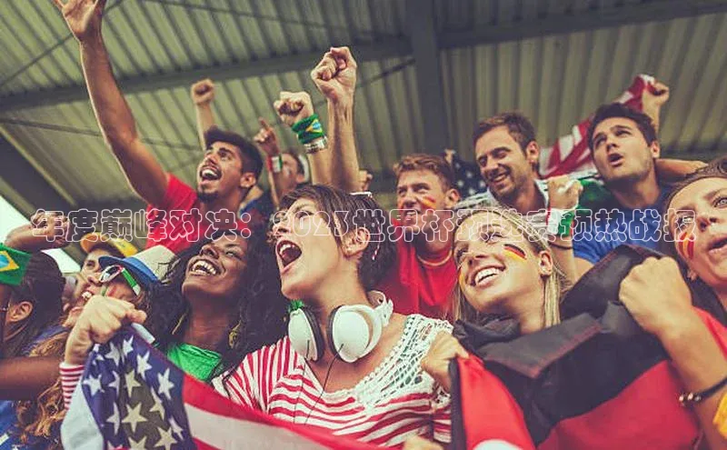 年度巅峰对决：2023世界杯预选赛预热战报