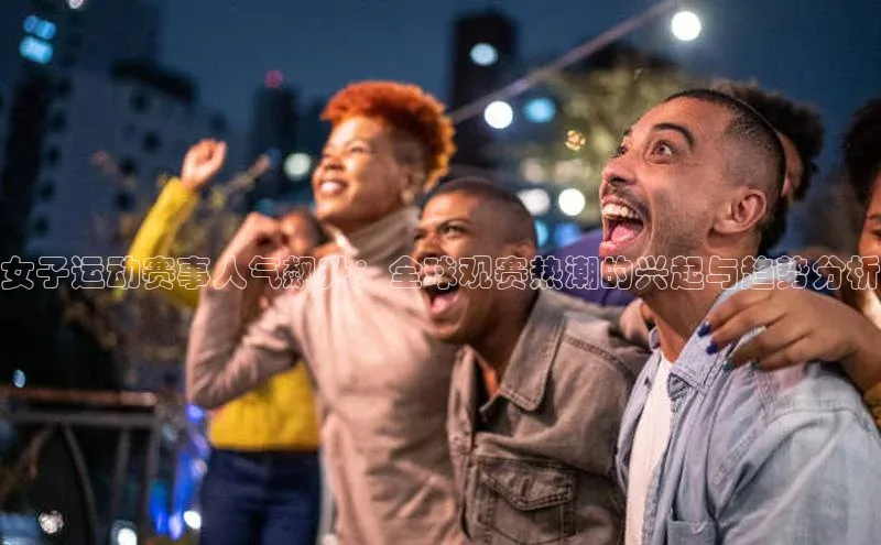 女子运动赛事人气飙升：全球观赛热潮的兴起与趋势分析