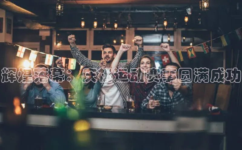 辉煌落幕：庆祝运动赛事圆满成功