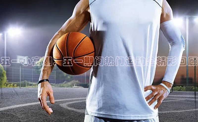 五一小高潮：五一期间热门运动会精彩回顾