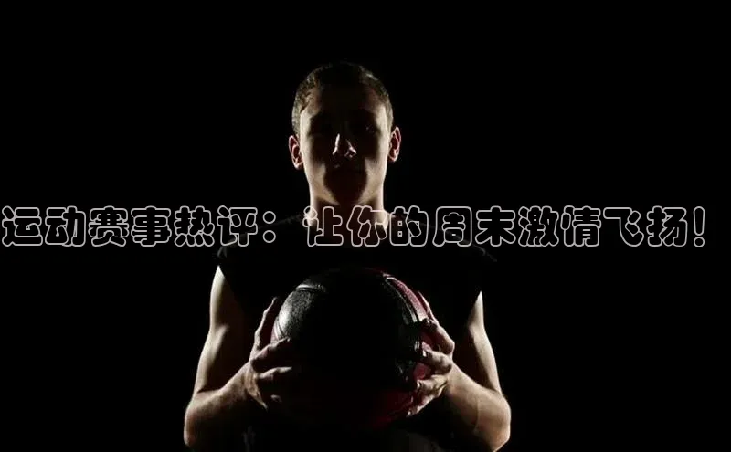 运动赛事热评：让你的周末激情飞扬！