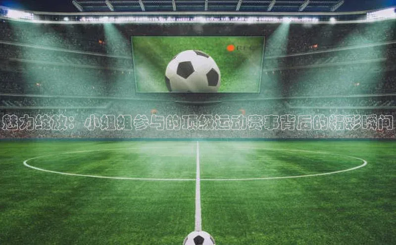 魅力绽放：小姐姐参与的顶级运动赛事背后的精彩瞬间