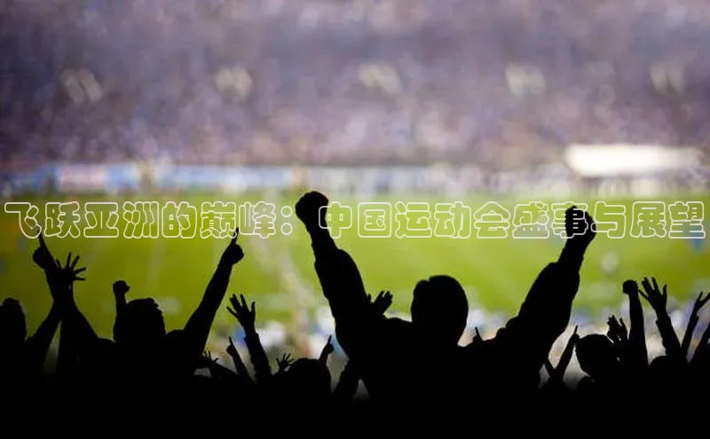 飞跃亚洲的巅峰：中国运动会盛事与展望