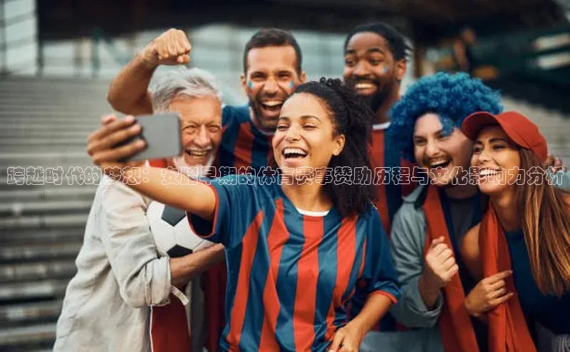 跨越时代的梦想：安踏早期的体育赛事赞助历程与文化影响力分析