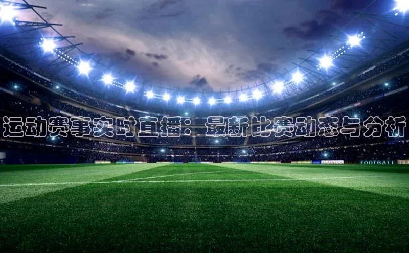 运动赛事实时直播：最新比赛动态与分析