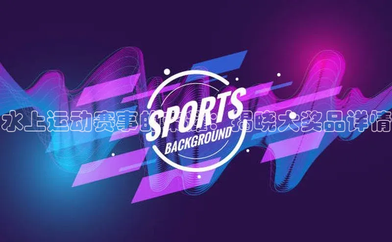 水上运动赛事的荣耀：揭晓大奖品详情