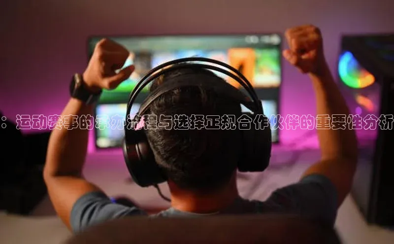 ：运动赛事的承办流程与选择正规合作伙伴的重要性分析