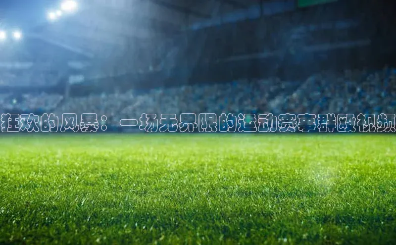 狂欢的风暴：一场无界限的运动赛事群殴视频
