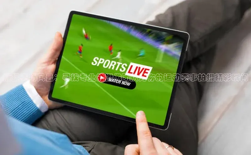 捕捉赛场风云：寻找专业的摄像团队为你的运动赛事拍摄精彩瞬间