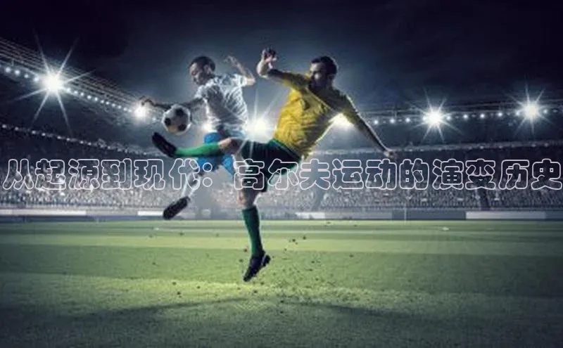 从起源到现代：高尔夫运动的演变历史