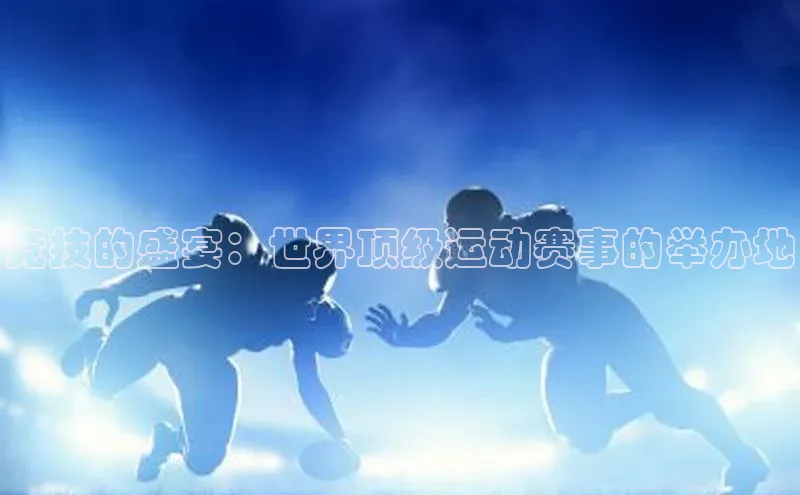 竞技的盛宴：世界顶级运动赛事的举办地
