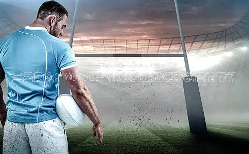 三星助力：2023年全球顶级运动赛事的震撼瞬间