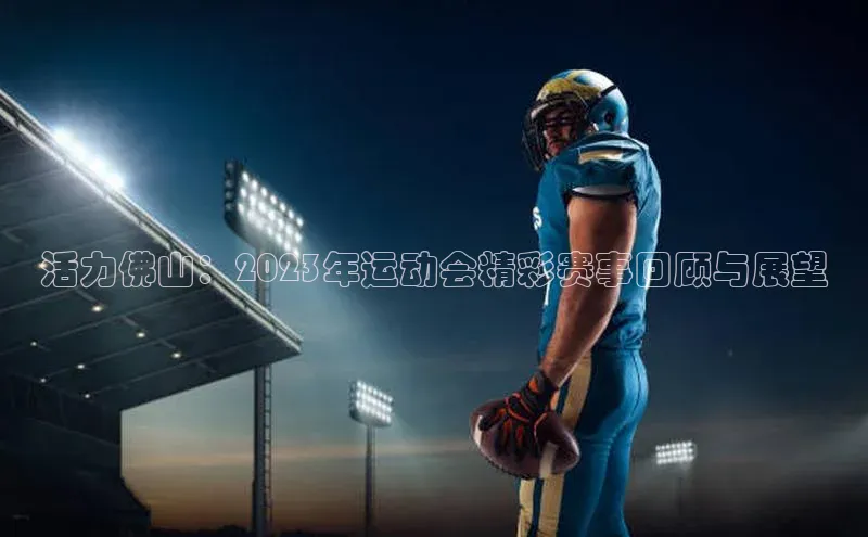 活力佛山：2023年运动会精彩赛事回顾与展望