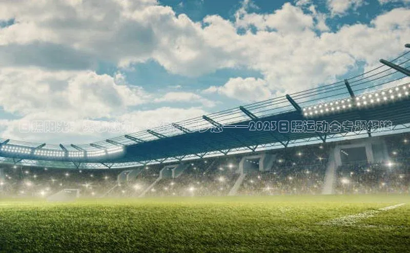 日照阳光：赛事魅力，共绘青春梦想——2023日照运动会专题报道